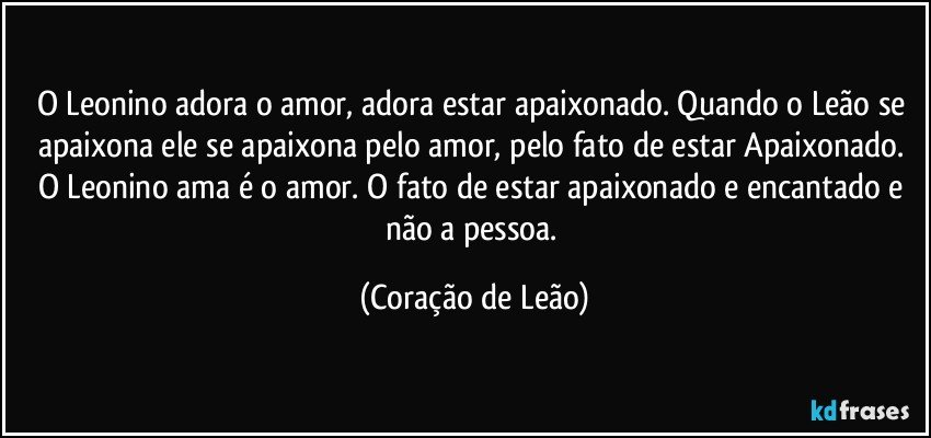 O Leonino adora o amor, adora estar apaixonado. Quando o Leão se apaixona ele se apaixona pelo amor, pelo fato de estar Apaixonado. 
O Leonino ama é o amor. O fato de estar apaixonado e encantado e não a pessoa. (Coração de Leão)