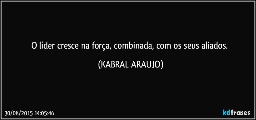 O líder cresce na força, combinada, com os seus aliados. (KABRAL ARAUJO)