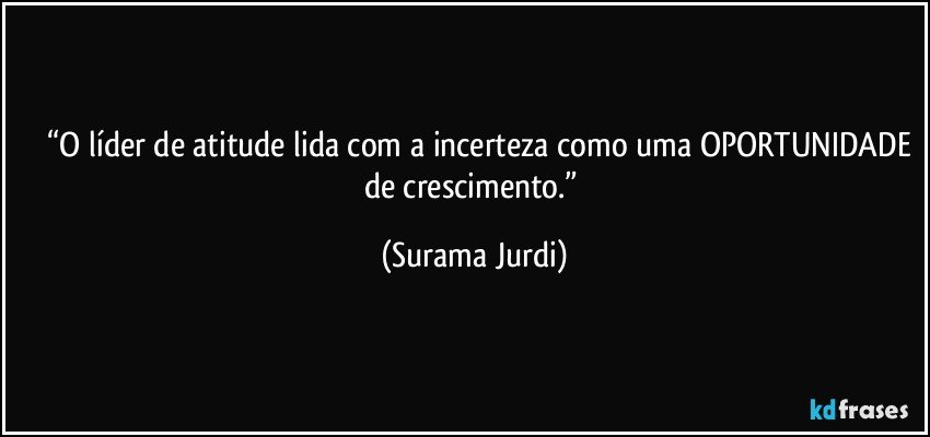 	“O líder de atitude lida com a incerteza como uma OPORTUNIDADE de crescimento.” (Surama Jurdi)