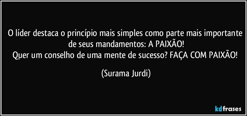 O líder destaca o princípio mais simples como parte mais importante de seus mandamentos: A PAIXÃO!
Quer um conselho de uma mente de sucesso? FAÇA COM PAIXÃO! (Surama Jurdi)