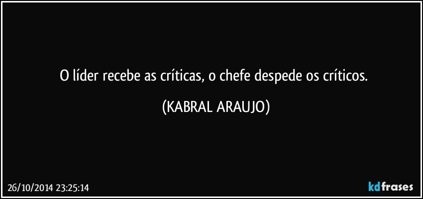 O líder recebe as críticas,  o chefe despede os críticos. (KABRAL ARAUJO)