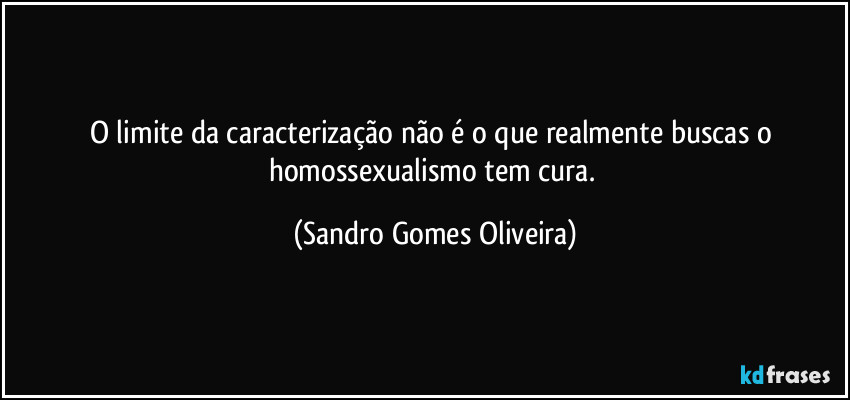 O limite da caracterização não é o que realmente buscas o homossexualismo tem cura. (Sandro Gomes Oliveira)