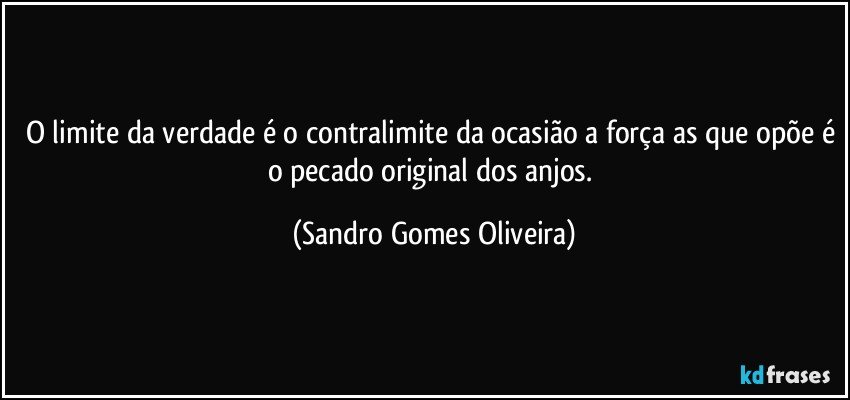 O limite da verdade é o contralimite da ocasião a força as que opõe é o pecado original dos anjos. (Sandro Gomes Oliveira)