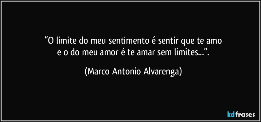 “O limite do meu sentimento é sentir que te amo
 e o do meu amor é te amar sem limites...”. (Marco Antonio Alvarenga)