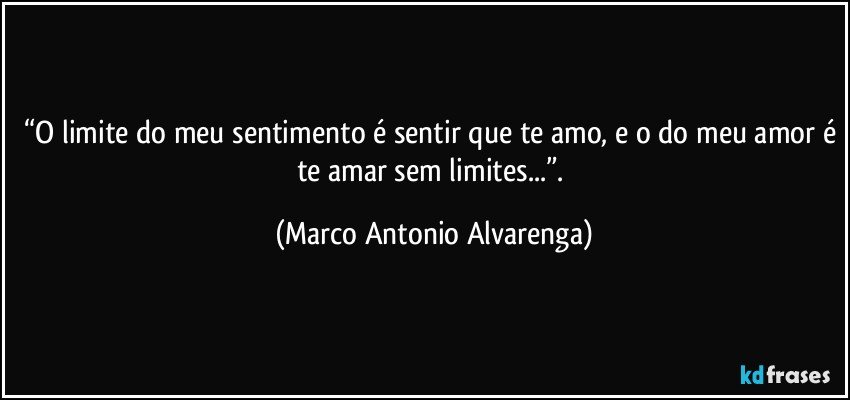 “O limite do meu sentimento é sentir que te amo, e o do meu amor é te amar sem limites...”. (Marco Antonio Alvarenga)