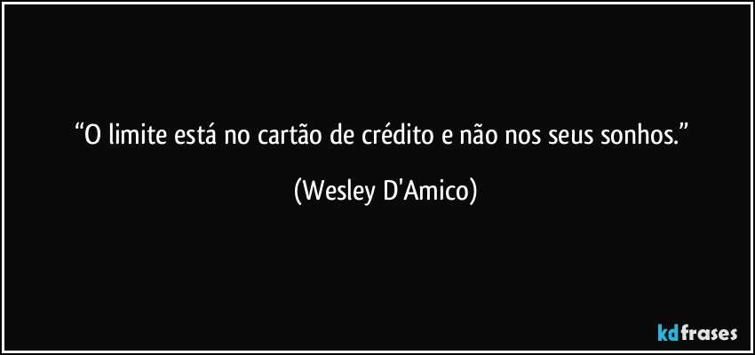 “O limite está no cartão de crédito e não nos seus sonhos.” (Wesley D'Amico)