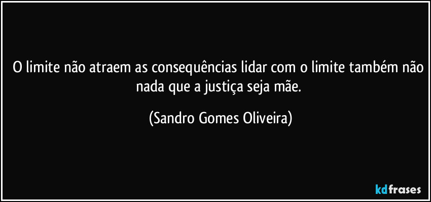 O limite não atraem as consequências lidar com o limite também não nada que a justiça seja mãe. (Sandro Gomes Oliveira)