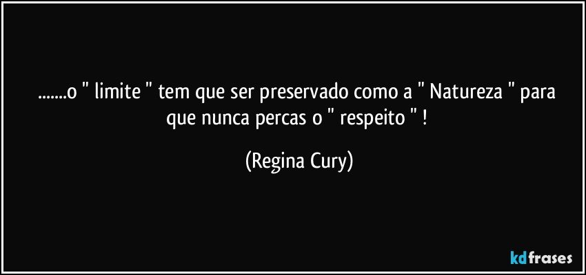 ...o  " limite " tem que ser preservado como a "  Natureza "   para que nunca percas o " respeito " ! (Regina Cury)