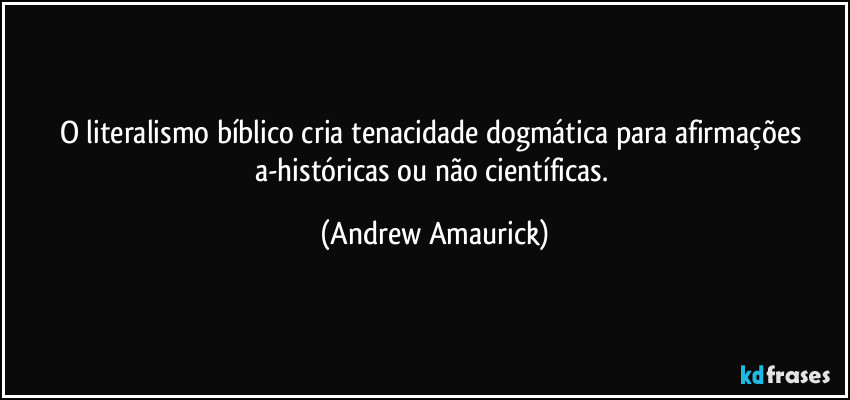 O literalismo bíblico cria tenacidade dogmática para afirmações a-históricas ou não científicas. (Andrew Amaurick)