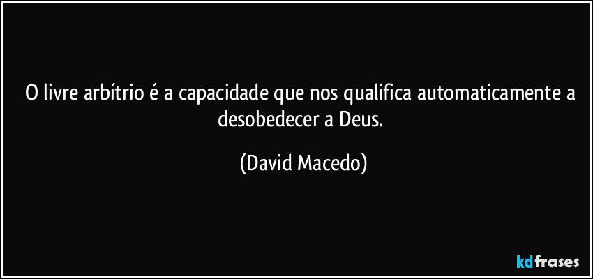 O livre arbítrio é a capacidade que nos qualifica automaticamente a desobedecer a Deus. (David Macedo)