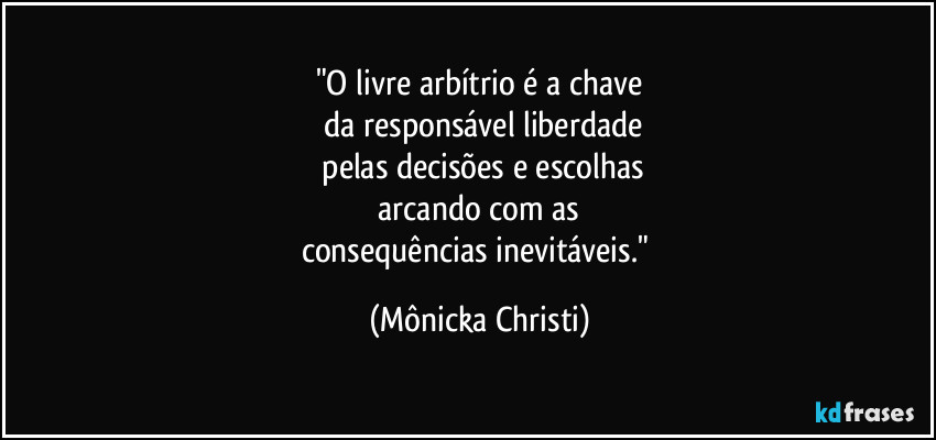 "O livre arbítrio é a chave
 da responsável liberdade
 pelas decisões e escolhas
 arcando com as 
consequências inevitáveis." (Mônicka Christi)