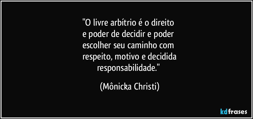 "O livre arbítrio é o direito 
e poder de decidir e poder 
escolher seu caminho com 
respeito, motivo e decidida
responsabilidade." (Mônicka Christi)