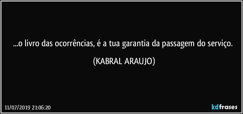 ...o livro das ocorrências, é a tua garantia da passagem do serviço. (KABRAL ARAUJO)