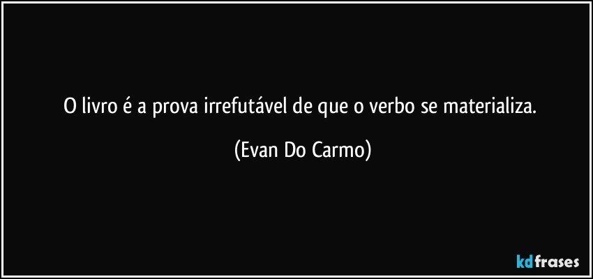 O livro é a prova irrefutável de que o verbo se materializa. (Evan Do Carmo)