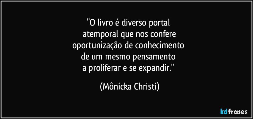 "O livro é diverso portal 
atemporal que nos confere
oportunização de conhecimento 
de um mesmo pensamento 
a proliferar e se expandir." (Mônicka Christi)