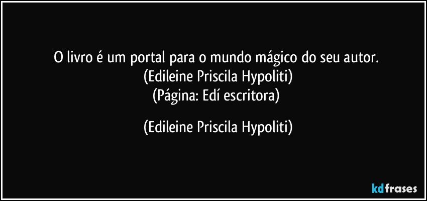 O livro é um portal para o mundo mágico do seu autor. 
(Edileine Priscila Hypoliti)
(Página: Edí escritora) (Edileine Priscila Hypoliti)