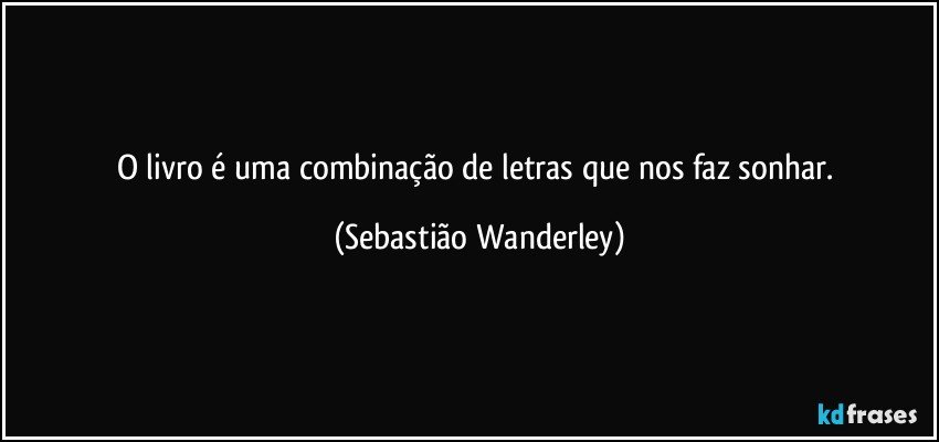 O livro é uma combinação de letras que nos faz sonhar. (Sebastião Wanderley)