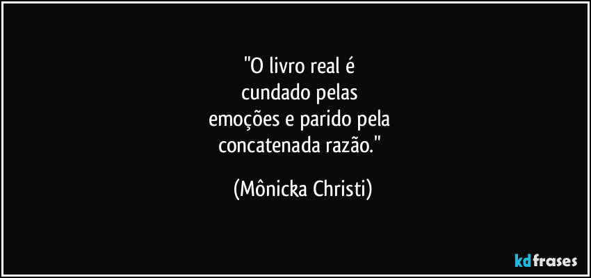 "O livro real é
cundado pelas
emoções e parido pela
concatenada razão." (Mônicka Christi)