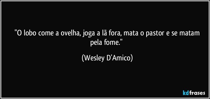 ⁠"O lobo come a ovelha, joga a lã fora, mata o pastor e se matam pela fome." (Wesley D'Amico)