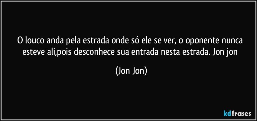 O louco anda pela estrada onde só ele se ver, o oponente nunca esteve ali,pois desconhece sua entrada nesta estrada. Jon jon (Jon Jon)