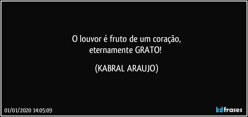 O louvor é fruto de um coração,
eternamente GRATO! (KABRAL ARAUJO)