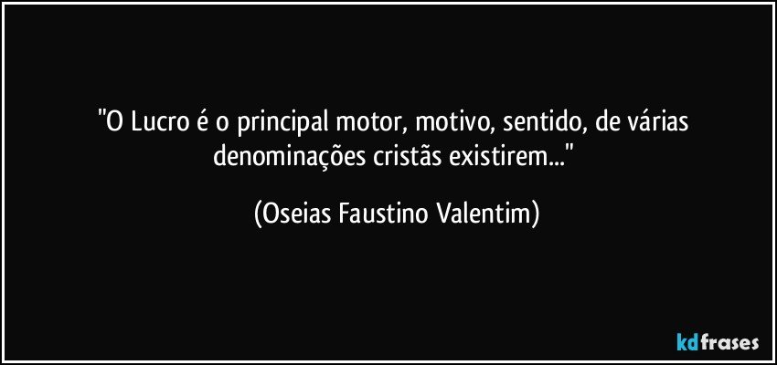 "O Lucro é o principal motor, motivo, sentido, de várias denominações cristãs existirem..." (Oseias Faustino Valentim)