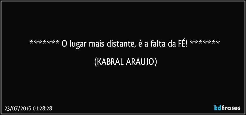    O lugar mais distante, é a falta da FÉ!    (KABRAL ARAUJO)