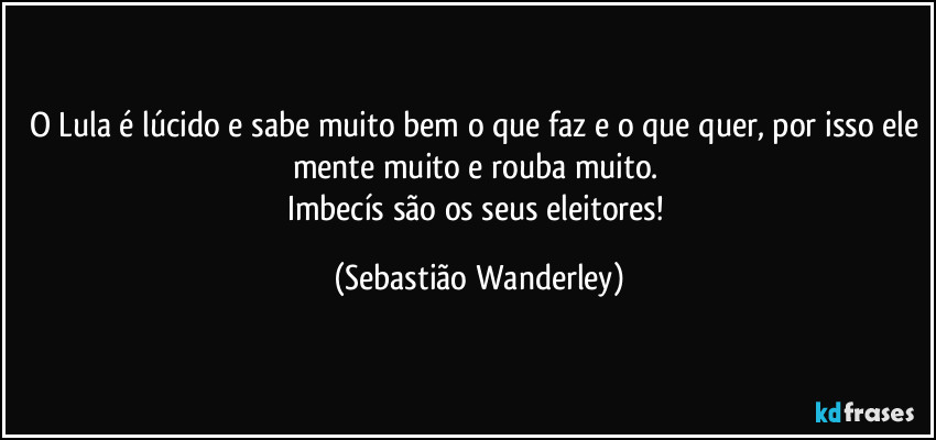 O Lula é lúcido e sabe muito bem o que faz e o que quer, por isso ele mente muito e rouba muito. 
Imbecís são os seus eleitores! (Sebastião Wanderley)