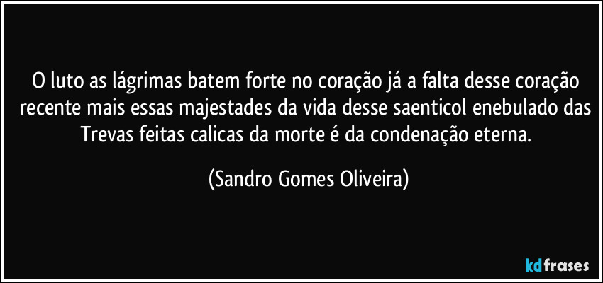 O luto as lágrimas batem forte no coração já a falta desse coração recente mais essas majestades da vida desse saenticol enebulado das Trevas feitas calicas da morte é da condenação eterna. (Sandro Gomes Oliveira)