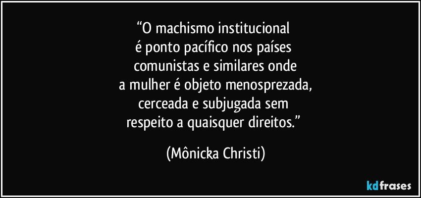 “O machismo institucional 
é ponto pacífico nos países 
comunistas e similares onde
 a mulher é objeto menosprezada, 
cerceada e subjugada sem 
respeito a quaisquer direitos.” (Mônicka Christi)