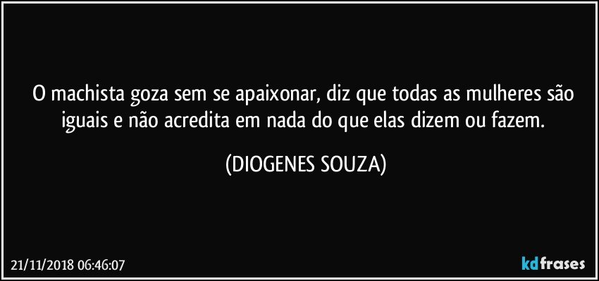 O machista goza sem se apaixonar, diz que todas as mulheres são iguais e não acredita em nada do que elas dizem ou fazem. (DIOGENES SOUZA)