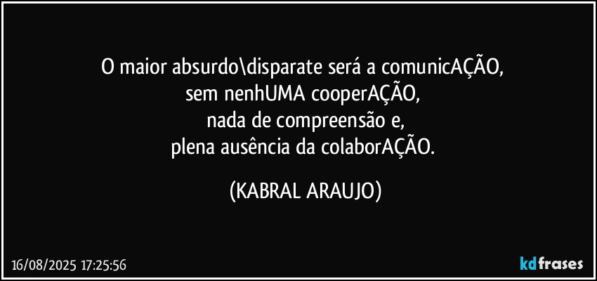 O maior absurdo\disparate será a comunicAÇÃO, 
sem nenhUMA cooperAÇÃO, 
nada de compreensão e,
plena ausência da colaborAÇÃO. (KABRAL ARAUJO)