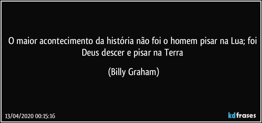 O maior acontecimento da história não foi o homem pisar na Lua; foi Deus descer e pisar na Terra (Billy Graham)