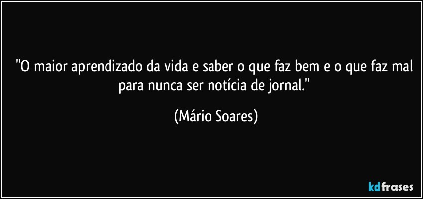 "O maior aprendizado da vida e saber o que faz bem e o que faz mal para nunca ser notícia de jornal." (Mário Soares)