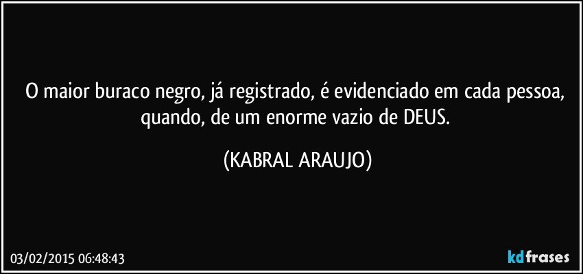 O maior buraco negro, já registrado, é evidenciado em cada pessoa, quando, de um enorme vazio de DEUS. (KABRAL ARAUJO)