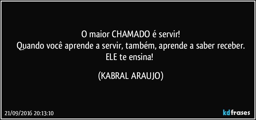 O maior CHAMADO é servir!
Quando você aprende a servir, também, aprende a saber receber.
ELE te ensina! (KABRAL ARAUJO)