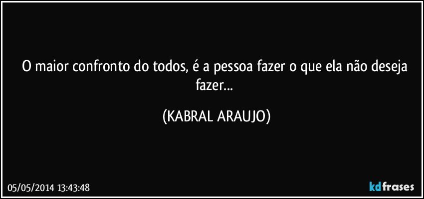 O maior confronto do todos, é a pessoa fazer o que ela não deseja fazer... (KABRAL ARAUJO)