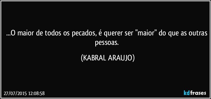 ...O maior de todos os pecados, é querer ser "maior" do que as outras pessoas. (KABRAL ARAUJO)