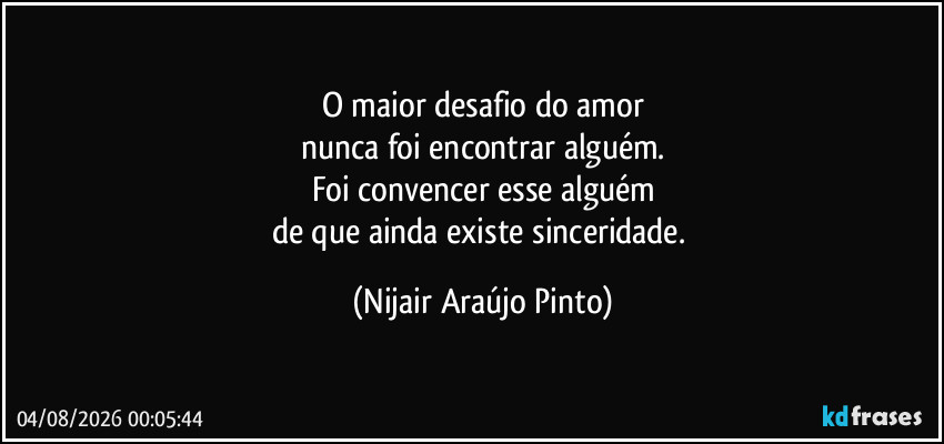 O maior desafio do amor
nunca foi encontrar alguém.
Foi convencer esse alguém
de que ainda existe sinceridade. (Nijair Araújo Pinto)
