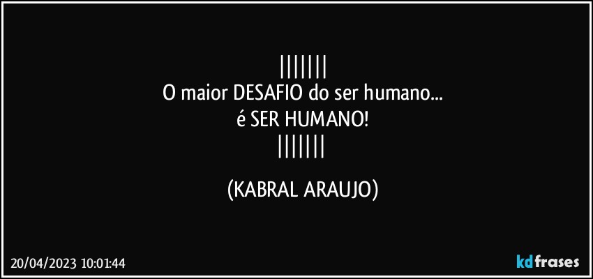 
O maior DESAFIO do ser humano...
é SER HUMANO!
 (KABRAL ARAUJO)