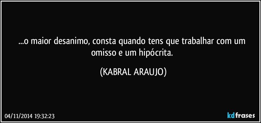 ...o maior desanimo, consta quando tens que trabalhar com um omisso e um hipócrita. (KABRAL ARAUJO)