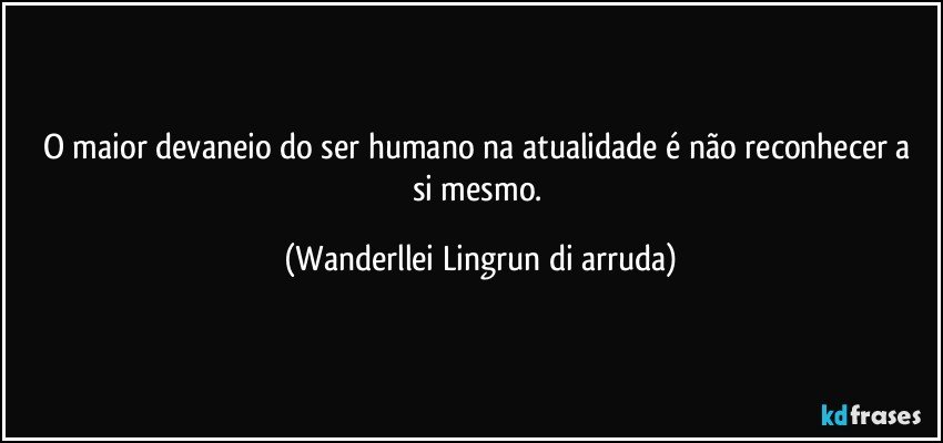 O maior devaneio  do ser humano na atualidade é não reconhecer a si mesmo. (Wanderllei Lingrun di arruda)