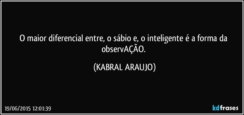 O maior diferencial entre, o sábio e, o inteligente é a forma da observAÇÃO. (KABRAL ARAUJO)