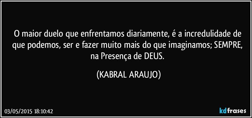 O maior duelo que enfrentamos diariamente, é a incredulidade de que podemos, ser e fazer muito mais do que imaginamos; SEMPRE, na Presença de DEUS. (KABRAL ARAUJO)