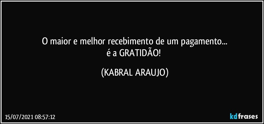 O maior e melhor recebimento de um pagamento...
é a GRATIDÃO! (KABRAL ARAUJO)