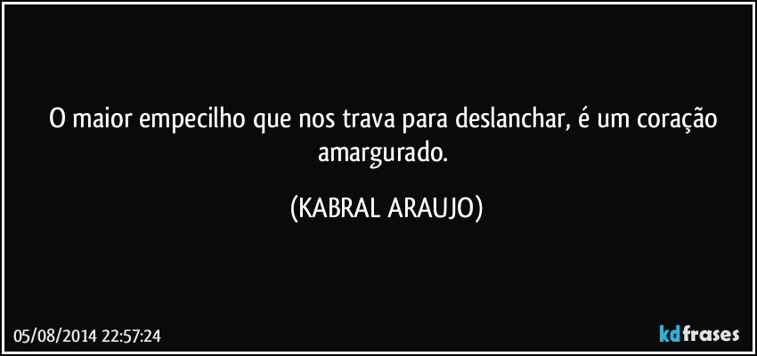 O maior empecilho que nos trava para deslanchar, é um coração amargurado. (KABRAL ARAUJO)