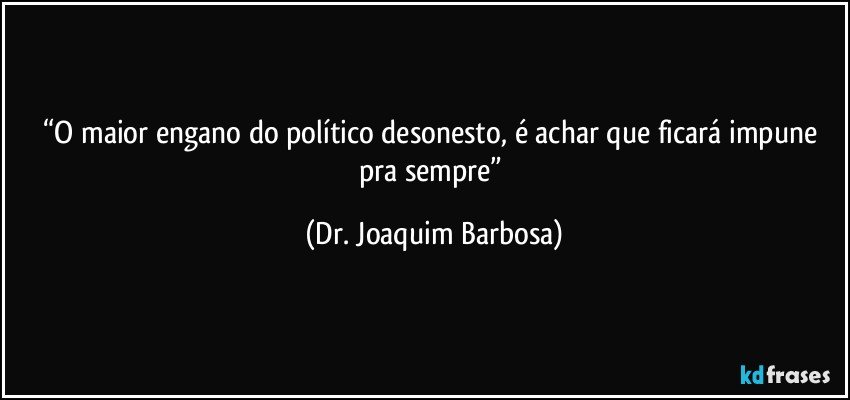 “O maior engano do político desonesto, é achar que ficará impune pra sempre” (Dr. Joaquim Barbosa)