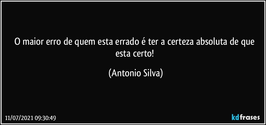 O maior erro de quem esta errado é ter a certeza absoluta de que esta certo! (Antonio Silva)