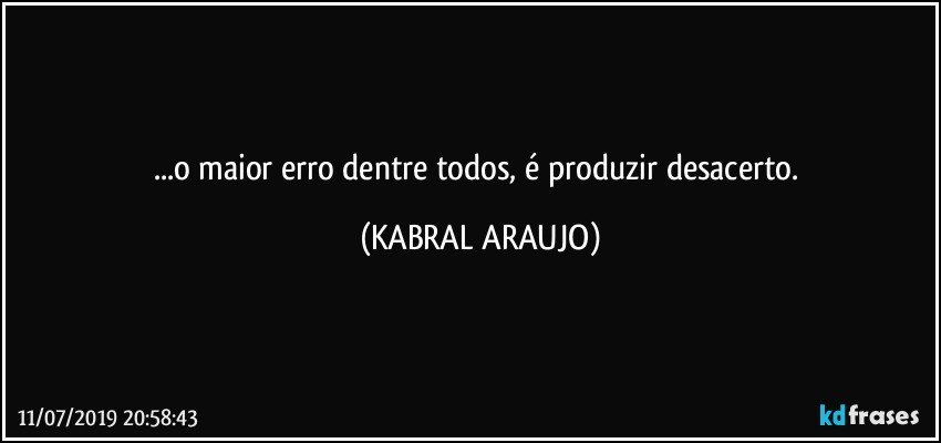 ...o maior erro dentre todos, é produzir desacerto. (KABRAL ARAUJO)