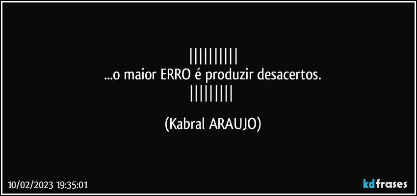 
...o maior ERRO é produzir desacertos.
 (KABRAL ARAUJO)